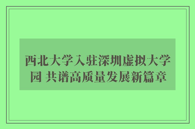 西北大学入驻深圳虚拟大学园 共谱高质量发展新篇章