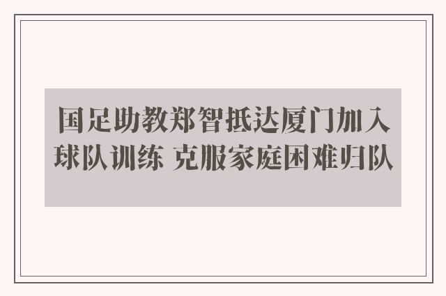 国足助教郑智抵达厦门加入球队训练 克服家庭困难归队