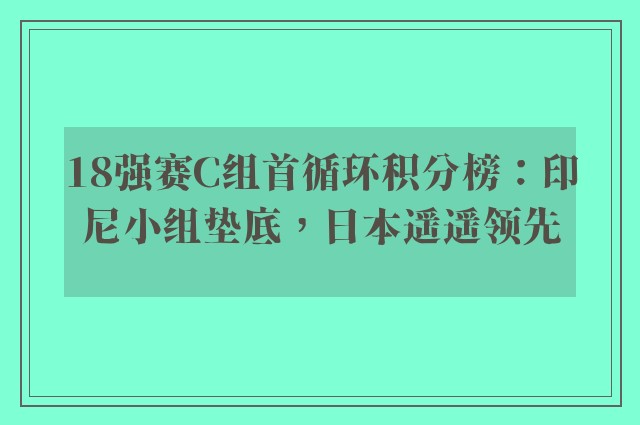 18强赛C组首循环积分榜：印尼小组垫底，日本遥遥领先