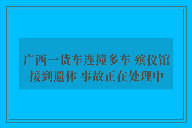 广西一货车连撞多车 殡仪馆接到遗体 事故正在处理中