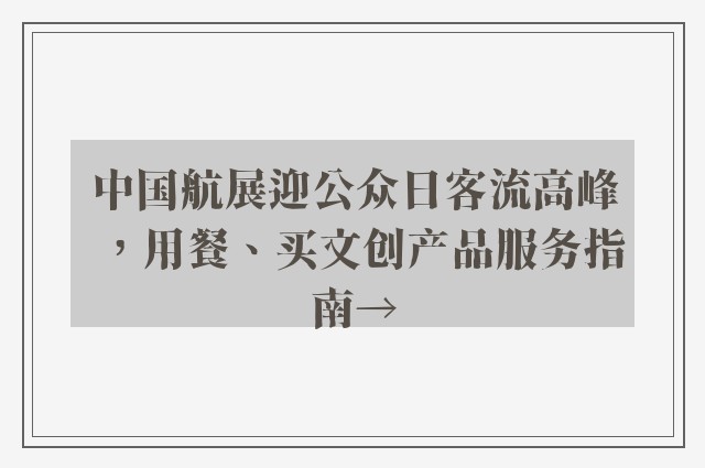 中国航展迎公众日客流高峰，用餐、买文创产品服务指南→