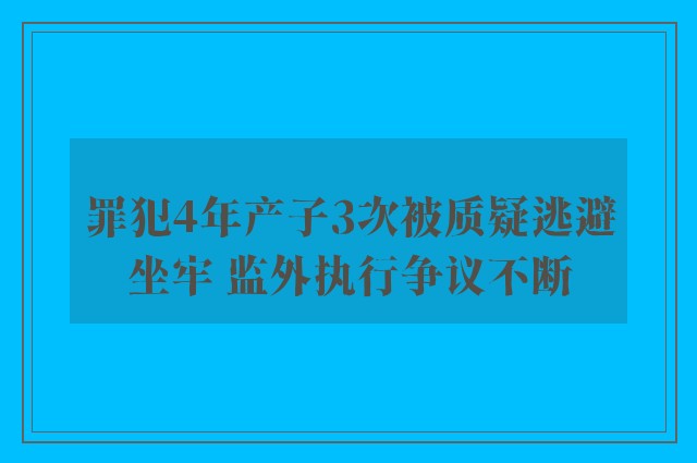 罪犯4年产子3次被质疑逃避坐牢 监外执行争议不断