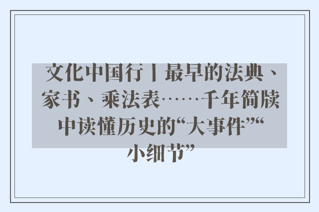 文化中国行丨最早的法典、家书、乘法表……千年简牍中读懂历史的“大事件”“小细节”