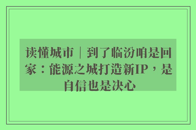 读懂城市｜到了临汾咱是回家：能源之城打造新IP，是自信也是决心