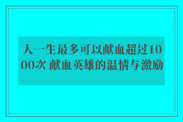 人一生最多可以献血超过1000次 献血英雄的温情与激励