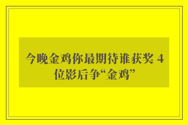 今晚金鸡你最期待谁获奖 4位影后争“金鸡”