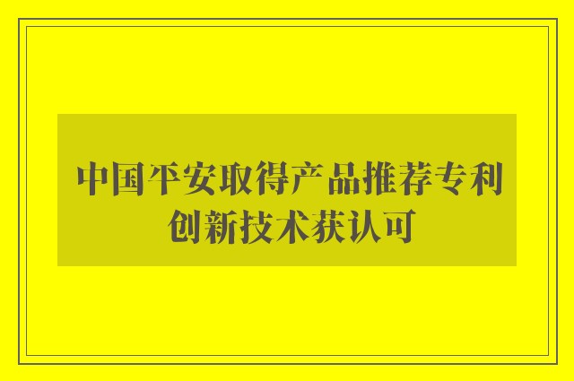 中国平安取得产品推荐专利 创新技术获认可