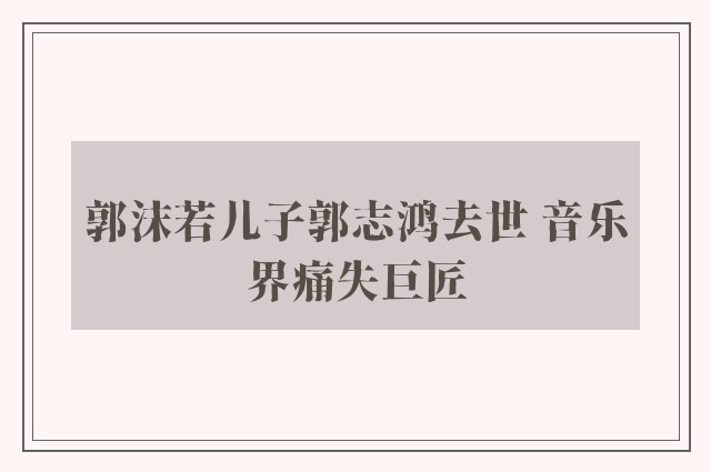 郭沫若儿子郭志鸿去世 音乐界痛失巨匠