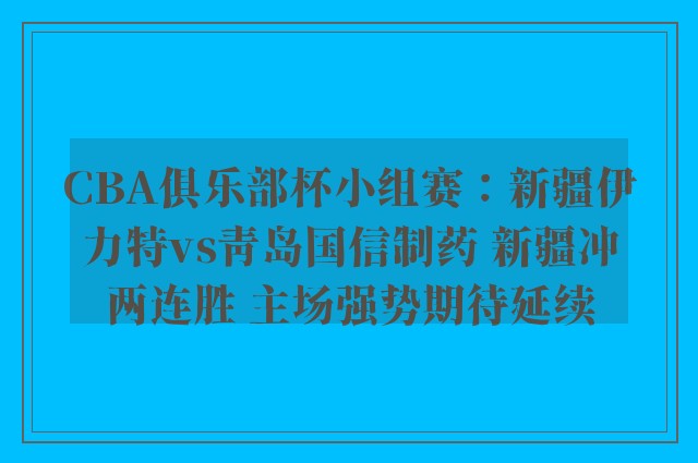 CBA俱乐部杯小组赛：新疆伊力特vs青岛国信制药 新疆冲两连胜 主场强势期待延续