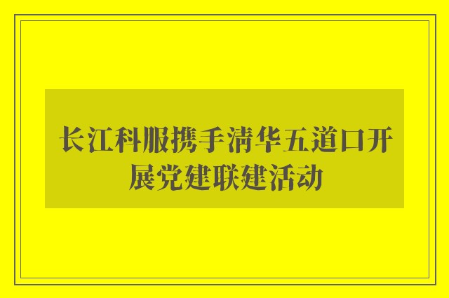 长江科服携手清华五道口开展党建联建活动