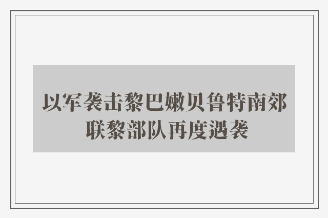 以军袭击黎巴嫩贝鲁特南郊 联黎部队再度遇袭