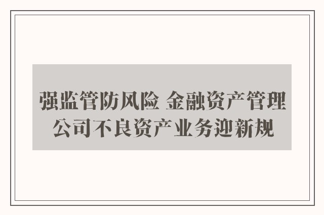 强监管防风险 金融资产管理公司不良资产业务迎新规