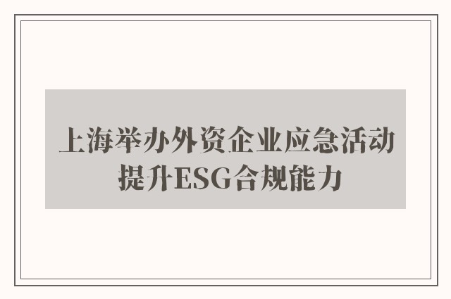 上海举办外资企业应急活动 提升ESG合规能力