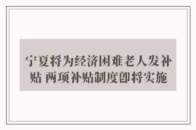 宁夏将为经济困难老人发补贴 两项补贴制度即将实施