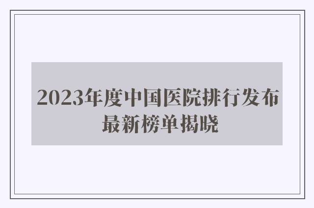 2023年度中国医院排行发布 最新榜单揭晓