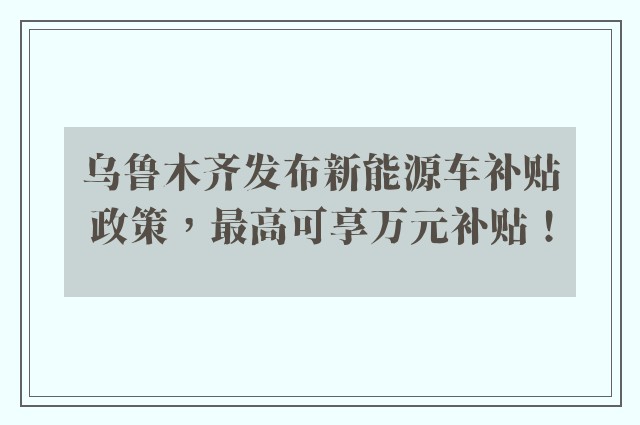 乌鲁木齐发布新能源车补贴政策，最高可享万元补贴！