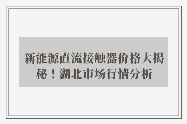 新能源直流接触器价格大揭秘！湖北市场行情分析