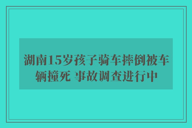 湖南15岁孩子骑车摔倒被车辆撞死 事故调查进行中