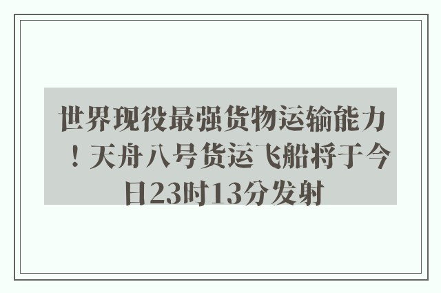 世界现役最强货物运输能力！天舟八号货运飞船将于今日23时13分发射