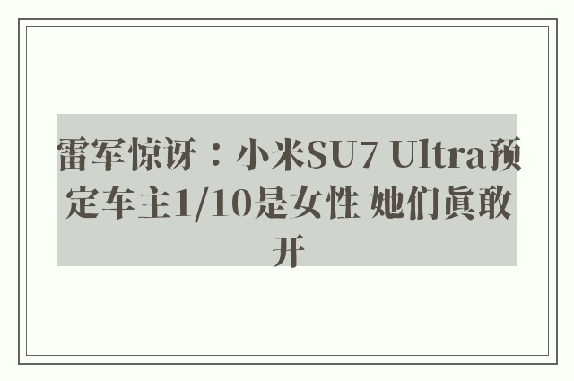 雷军惊讶：小米SU7 Ultra预定车主1/10是女性 她们真敢开