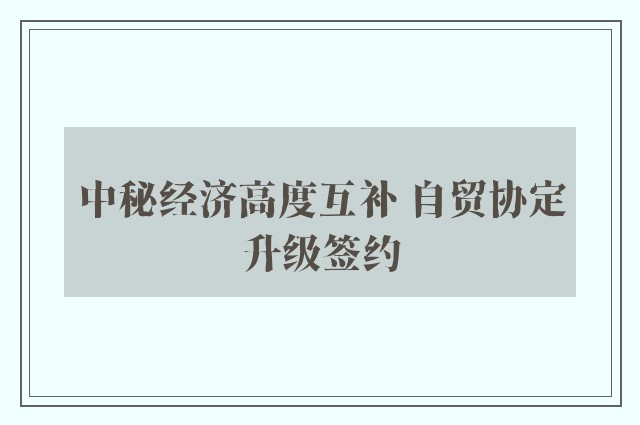 中秘经济高度互补 自贸协定升级签约