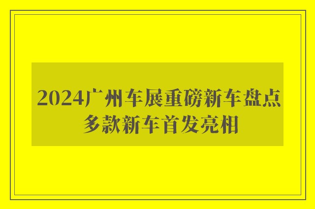 2024广州车展重磅新车盘点 多款新车首发亮相