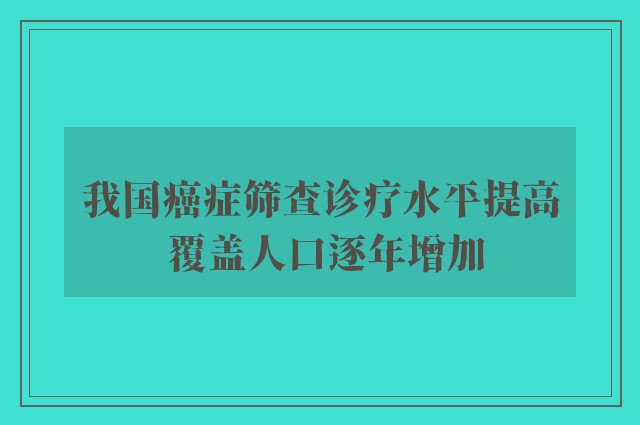 我国癌症筛查诊疗水平提高 覆盖人口逐年增加