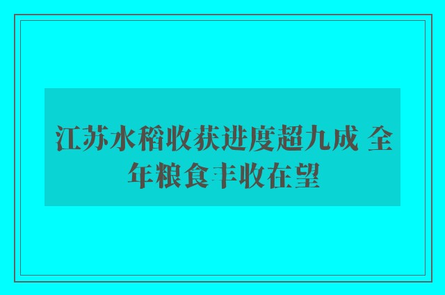 江苏水稻收获进度超九成 全年粮食丰收在望