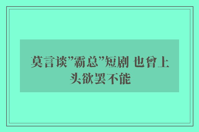 莫言谈”霸总”短剧 也曾上头欲罢不能