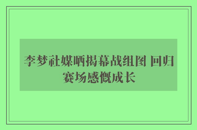 李梦社媒晒揭幕战组图 回归赛场感慨成长