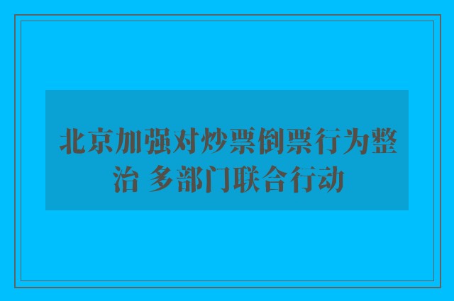 北京加强对炒票倒票行为整治 多部门联合行动