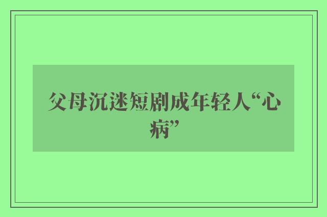 父母沉迷短剧成年轻人“心病”