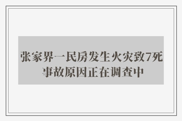 张家界一民房发生火灾致7死 事故原因正在调查中