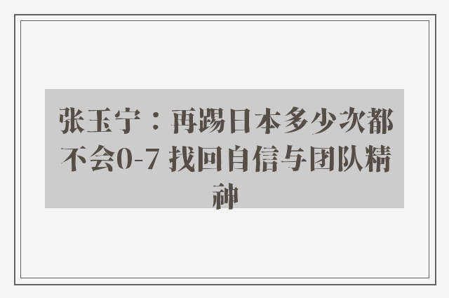 张玉宁：再踢日本多少次都不会0-7 找回自信与团队精神