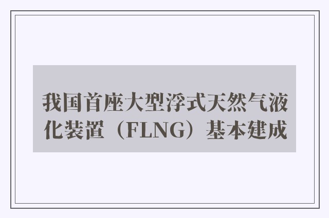 我国首座大型浮式天然气液化装置（FLNG）基本建成