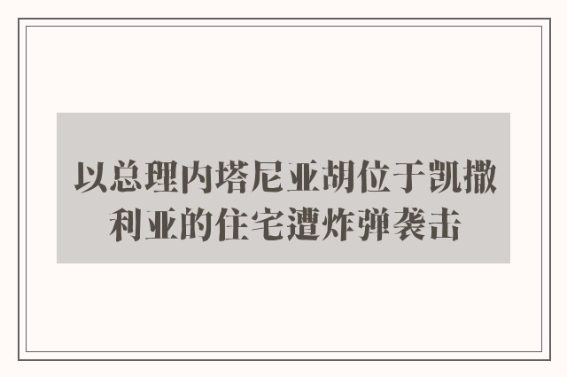 以总理内塔尼亚胡位于凯撒利亚的住宅遭炸弹袭击