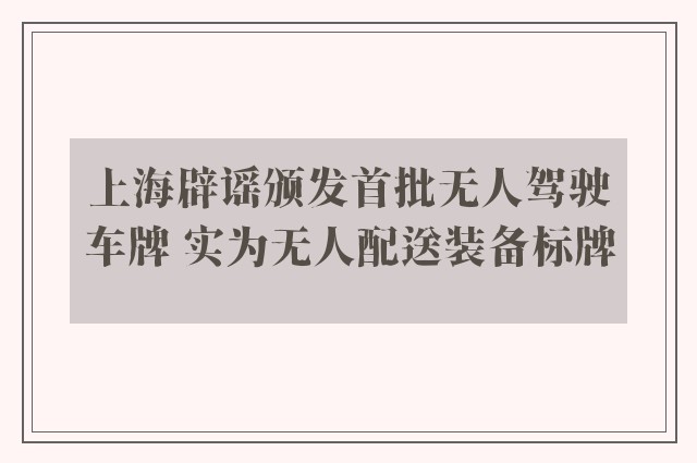 上海辟谣颁发首批无人驾驶车牌 实为无人配送装备标牌