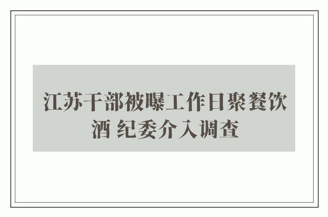 江苏干部被曝工作日聚餐饮酒 纪委介入调查