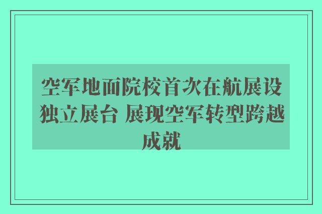 空军地面院校首次在航展设独立展台 展现空军转型跨越成就