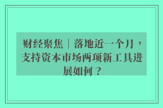 财经聚焦｜落地近一个月，支持资本市场两项新工具进展如何？