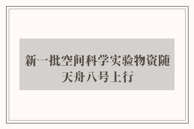 新一批空间科学实验物资随天舟八号上行