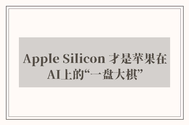 Apple Silicon 才是苹果在AI上的“一盘大棋”