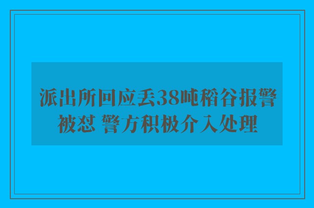 派出所回应丢38吨稻谷报警被怼 警方积极介入处理