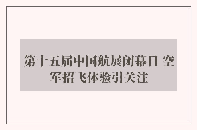 第十五届中国航展闭幕日 空军招飞体验引关注