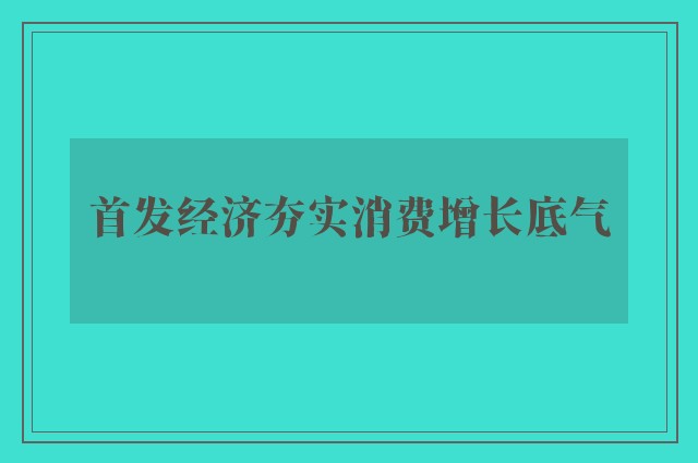 首发经济夯实消费增长底气