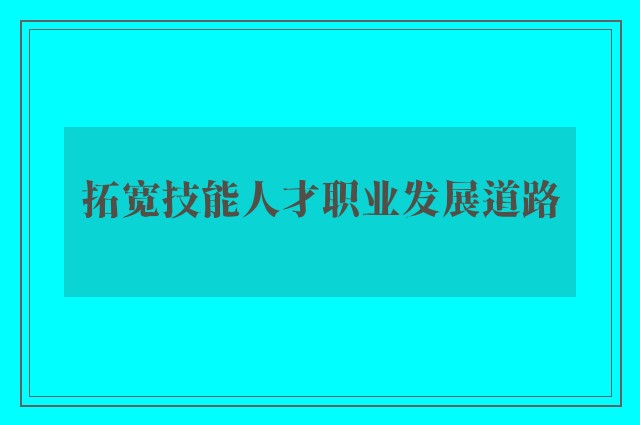 拓宽技能人才职业发展道路