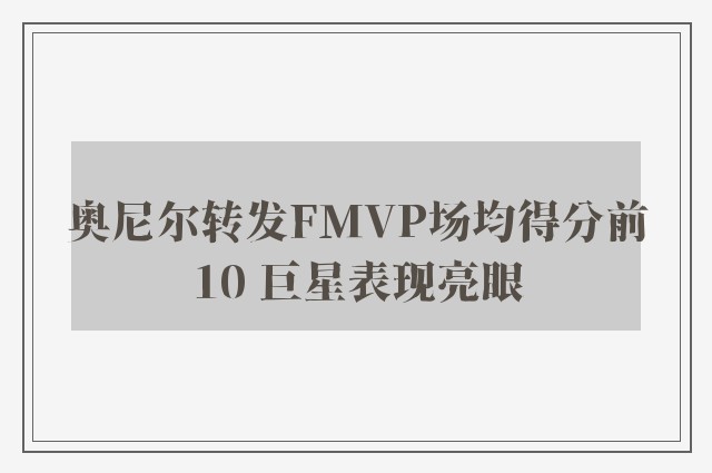 奥尼尔转发FMVP场均得分前10 巨星表现亮眼