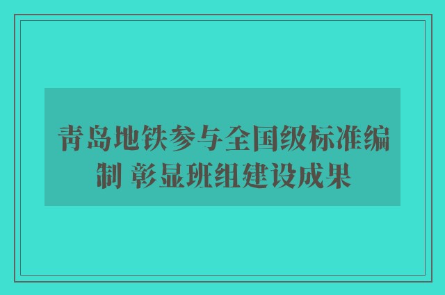 青岛地铁参与全国级标准编制 彰显班组建设成果