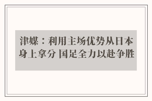 津媒：利用主场优势从日本身上拿分 国足全力以赴争胜