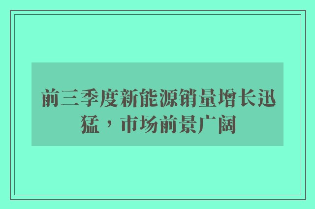 前三季度新能源销量增长迅猛，市场前景广阔